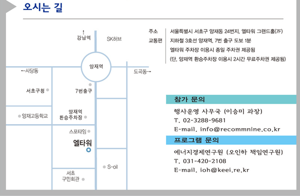 오시는 길 : 지하철 3호선 양재역, 7번 출구 도보 1분 엘타워 주차장 이용시 종일 주차권 제공됨 참가문의: 행사운영 사무국 02-3288-9681 프로그램 문의: 에너지경제연구원 031-420-2108