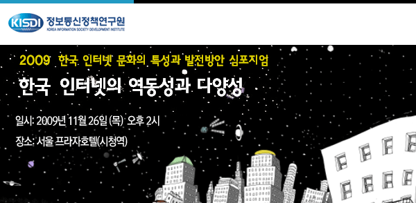 2009 한국 인터넷의 문화적 특성과 발전방안 심포지움 일시: 2009년 11월 26일(목) 장소 : 서울 프라자호텔(시청역)