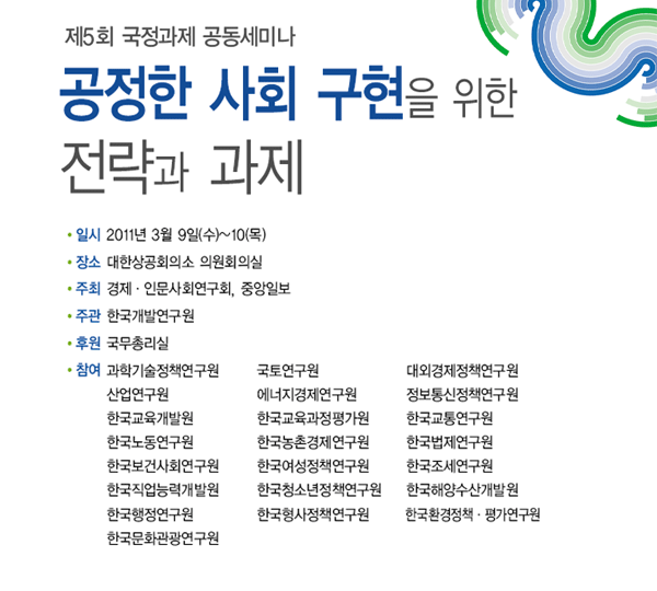 제5회 국정과제 공동세미나 - 공정한 사회 구현을 위한 전략과 과제 일시 : 2011년 3월 9일(수)~10일(목) 장소: 대한상공회의소 의원회의실