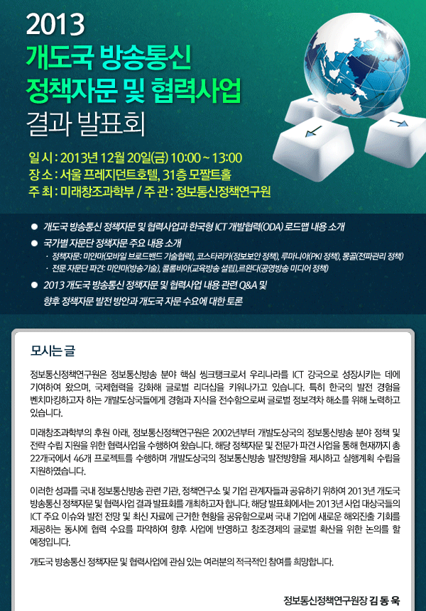 2013 개도국 방송통신 정책자문 및 협력사업 결과 발표회가 12월 20일(금) 10시부터 서울 프레지던트호텔 모짤트홀에서 개최됩니다.