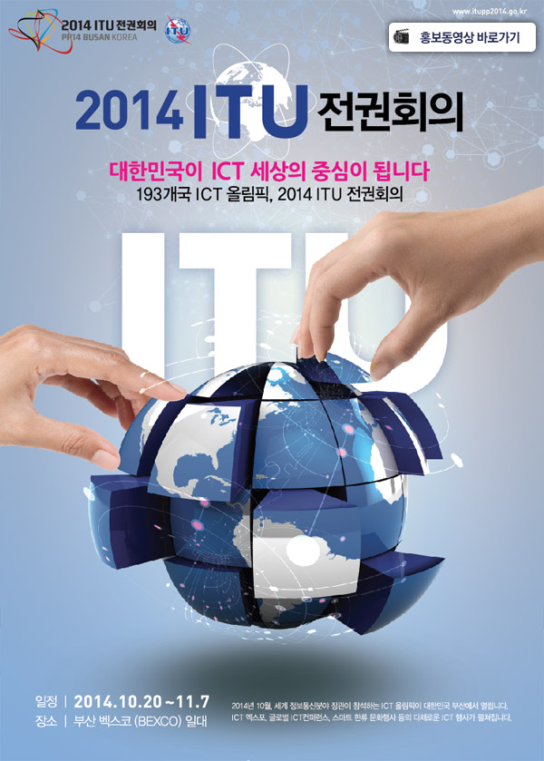 2014 ITU 전권회의 : 대한민국이 ICT 세상의 중심이 됩니다. 193개국 ICT 올림픽, 2014 ITU 전권회의 일정 : 2014.10.20~11.7 장소 : 부산 벡스코(BEXCO) 일대