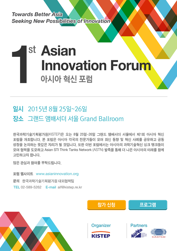 제 1회 아시아 혁신 포럼 일시: 2015년 8월 25일~26일 장소: 그랜드 앰배서더 서울 그랜드 볼룸 포럼 웹사이트 : http://asianinnovation.org/