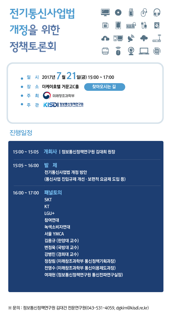 진입규제 개선 및 보편요금제 도입을 위한 정책토론회 : 일시 2017년 7월 21일(금) 15:00~17:00 장소 더케이호텔 거문고C홀 주최 미래창조과학부 주관 정보통신정책연구원 진행일정 자세히 보기 문의 : 정보통신정책연구원 김대건 전문연구원(043-531-4059), dgkim@kisdi.re.kr